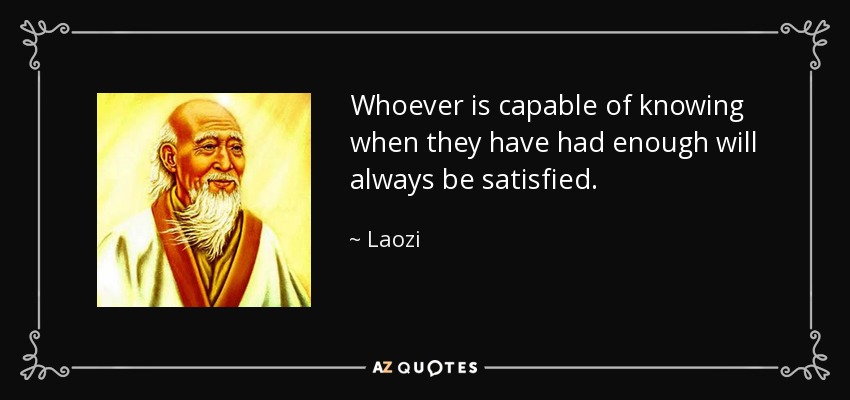 Whoever is capable of knowing when they have had enough will always be satisfied. - Laozi