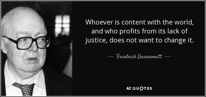 Whoever is content with the world, and who profits from its lack of justice, does not want to change it. - Friedrich Durrenmatt