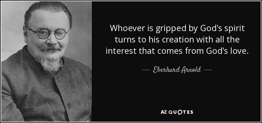 Whoever is gripped by God's spirit turns to his creation with all the interest that comes from God's love. - Eberhard Arnold