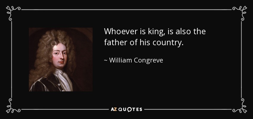 Whoever is king, is also the father of his country. - William Congreve