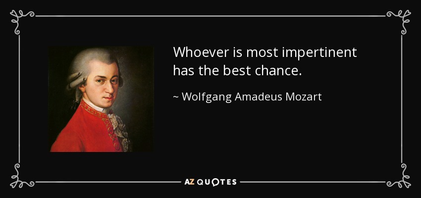 Whoever is most impertinent has the best chance. - Wolfgang Amadeus Mozart