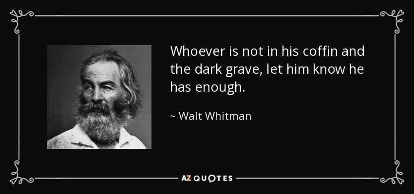 Whoever is not in his coffin and the dark grave, let him know he has enough. - Walt Whitman