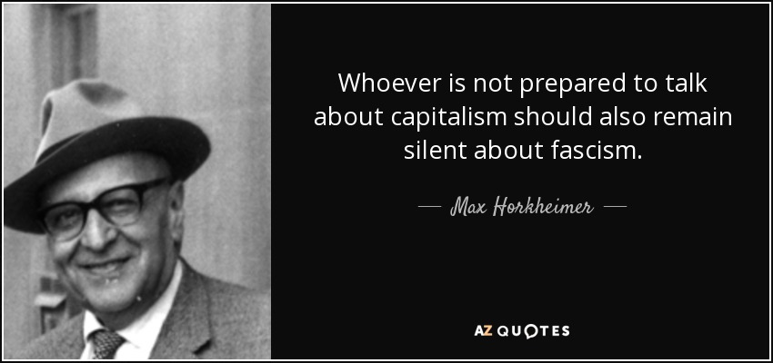 Whoever is not prepared to talk about capitalism should also remain silent about fascism. - Max Horkheimer