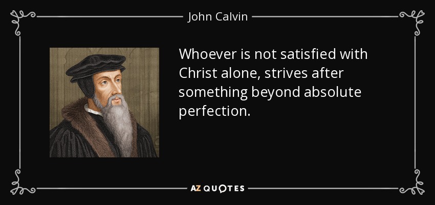 Whoever is not satisfied with Christ alone, strives after something beyond absolute perfection. - John Calvin