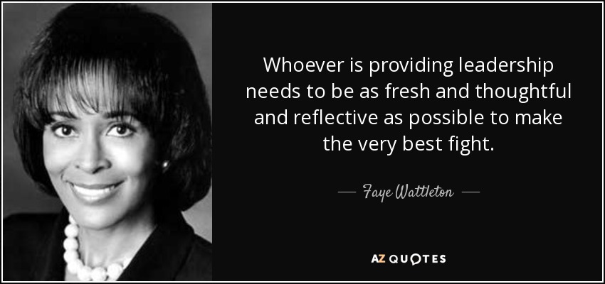 Whoever is providing leadership needs to be as fresh and thoughtful and reflective as possible to make the very best fight. - Faye Wattleton
