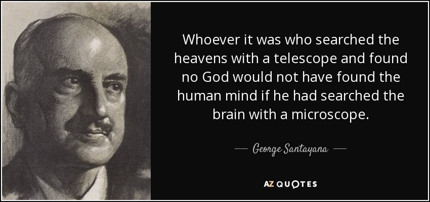 Whoever it was who searched the heavens with a telescope and found no God would not have found the human mind if he had searched the brain with a microscope. - George Santayana