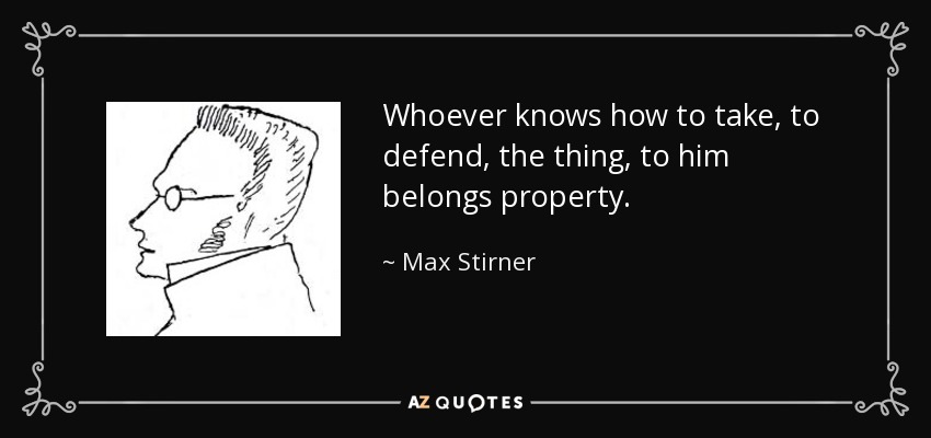 Whoever knows how to take, to defend, the thing, to him belongs property. - Max Stirner