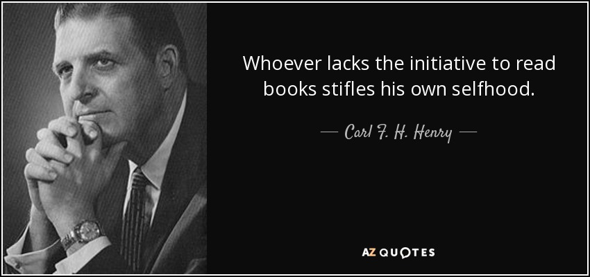 Whoever lacks the initiative to read books stifles his own selfhood. - Carl F. H. Henry