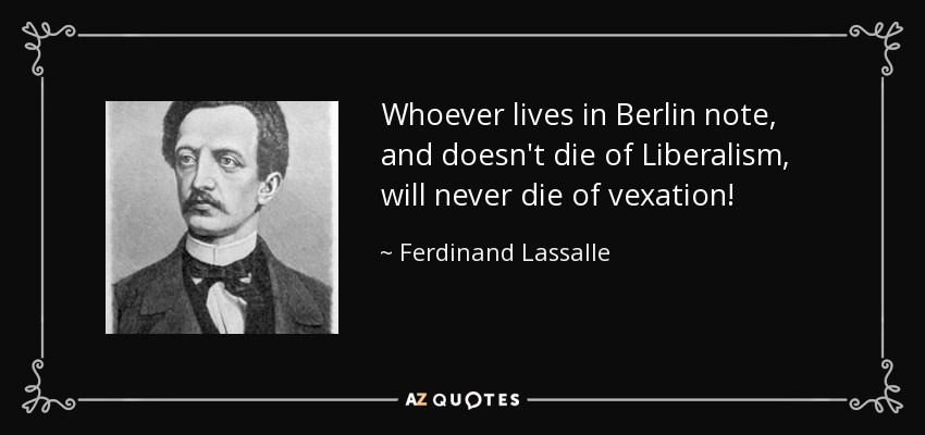 Whoever lives in Berlin note, and doesn't die of Liberalism, will never die of vexation! - Ferdinand Lassalle