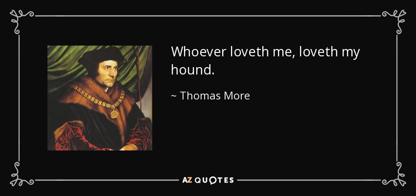 Whoever loveth me, loveth my hound. - Thomas More