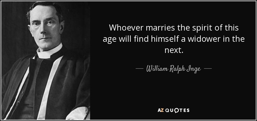 Whoever marries the spirit of this age will find himself a widower in the next. - William Ralph Inge