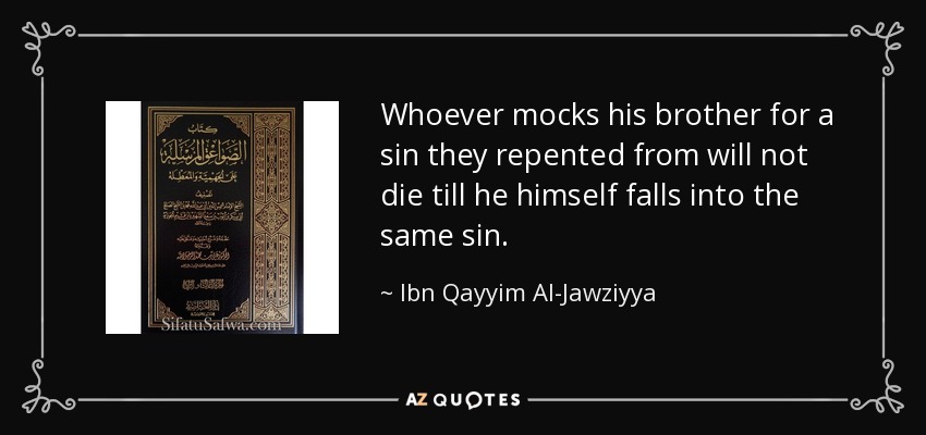 Whoever mocks his brother for a sin they repented from will not die till he himself falls into the same sin. - Ibn Qayyim Al-Jawziyya