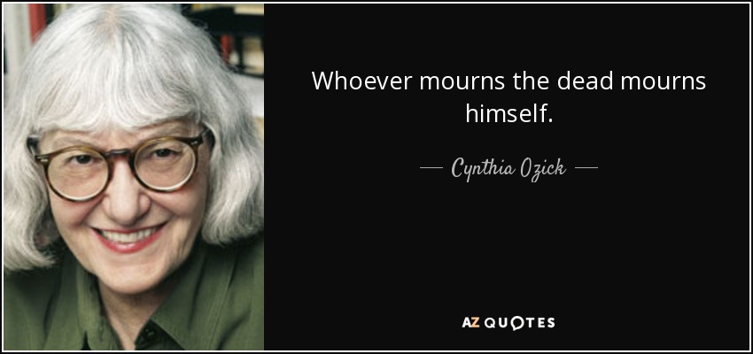 Whoever mourns the dead mourns himself. - Cynthia Ozick