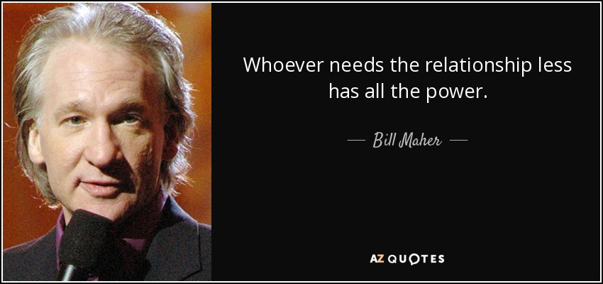 Whoever needs the relationship less has all the power. - Bill Maher