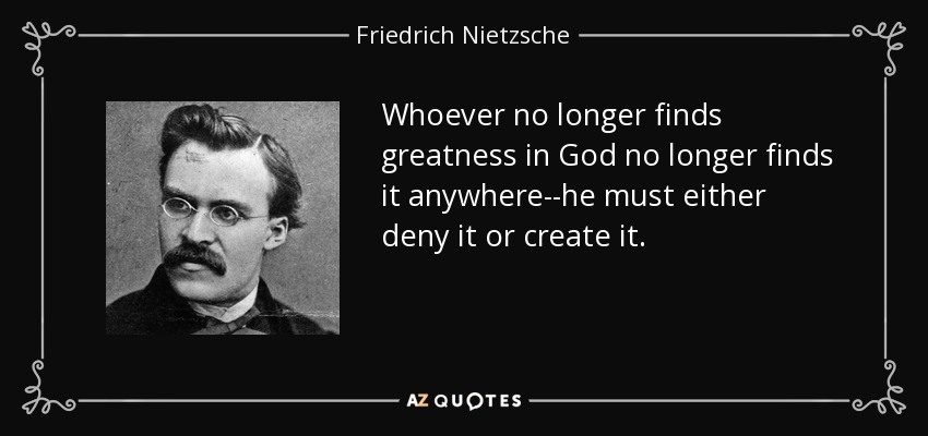 Whoever no longer finds greatness in God no longer finds it anywhere--he must either deny it or create it. - Friedrich Nietzsche