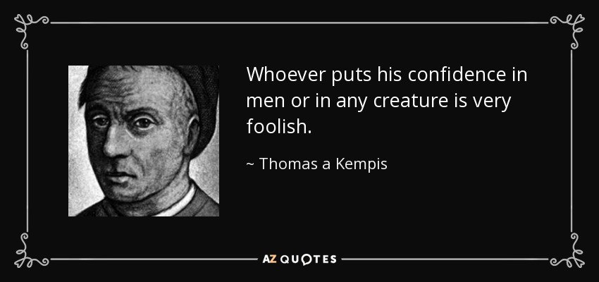 Whoever puts his confidence in men or in any creature is very foolish. - Thomas a Kempis
