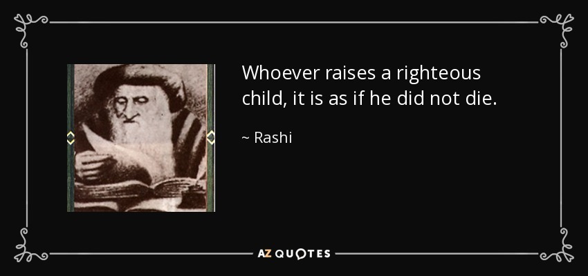 Whoever raises a righteous child, it is as if he did not die. - Rashi