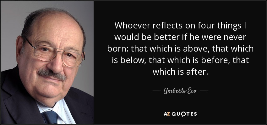 Whoever reflects on four things I would be better if he were never born: that which is above, that which is below, that which is before, that which is after. - Umberto Eco