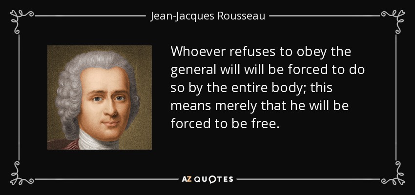 Whoever refuses to obey the general will will be forced to do so by the entire body; this means merely that he will be forced to be free. - Jean-Jacques Rousseau