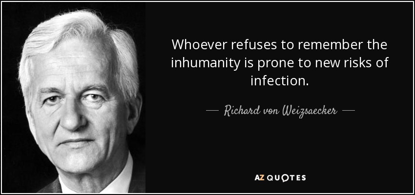 Whoever refuses to remember the inhumanity is prone to new risks of infection. - Richard von Weizsaecker