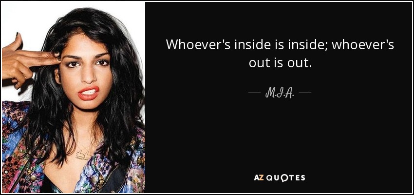 Whoever's inside is inside; whoever's out is out. - M.I.A.