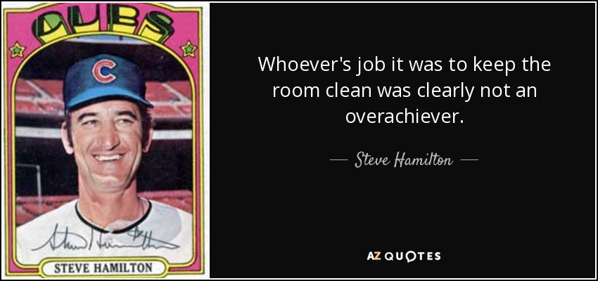 Whoever's job it was to keep the room clean was clearly not an overachiever. - Steve Hamilton