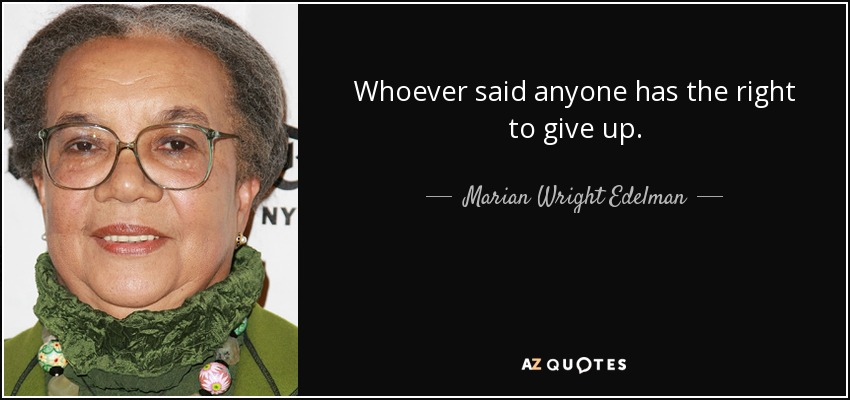 Whoever said anyone has the right to give up. - Marian Wright Edelman