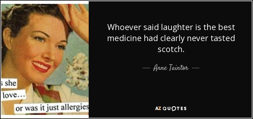 Whoever said laughter is the best medicine had clearly never tasted scotch. - Anne Taintor