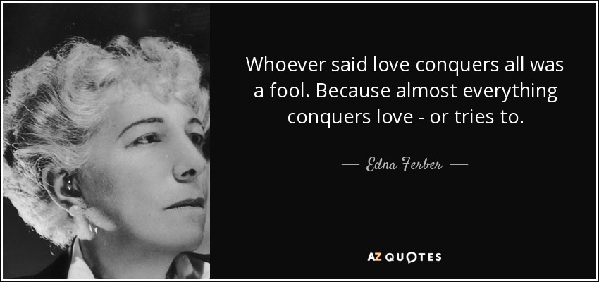Whoever said love conquers all was a fool. Because almost everything conquers love - or tries to. - Edna Ferber