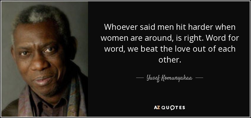 Whoever said men hit harder when women are around, is right. Word for word, we beat the love out of each other. - Yusef Komunyakaa