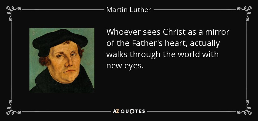 Whoever sees Christ as a mirror of the Father's heart, actually walks through the world with new eyes. - Martin Luther