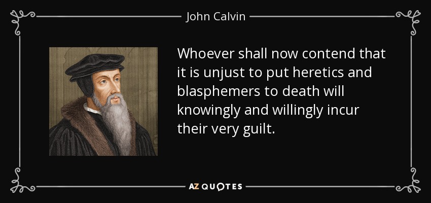 Whoever shall now contend that it is unjust to put heretics and blasphemers to death will knowingly and willingly incur their very guilt. - John Calvin