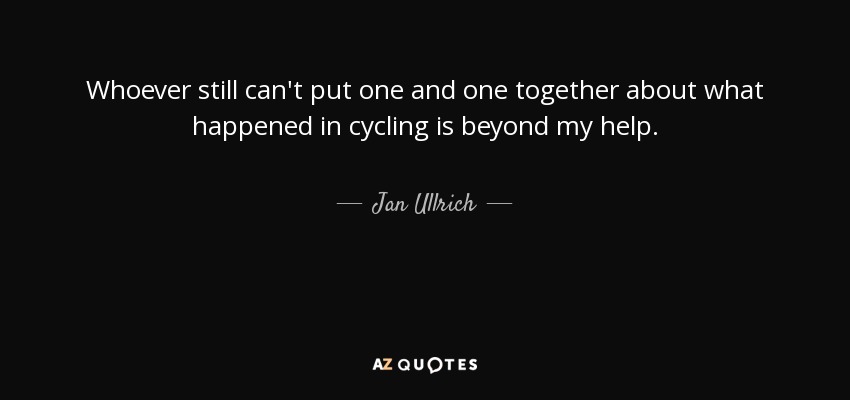 Whoever still can't put one and one together about what happened in cycling is beyond my help. - Jan Ullrich