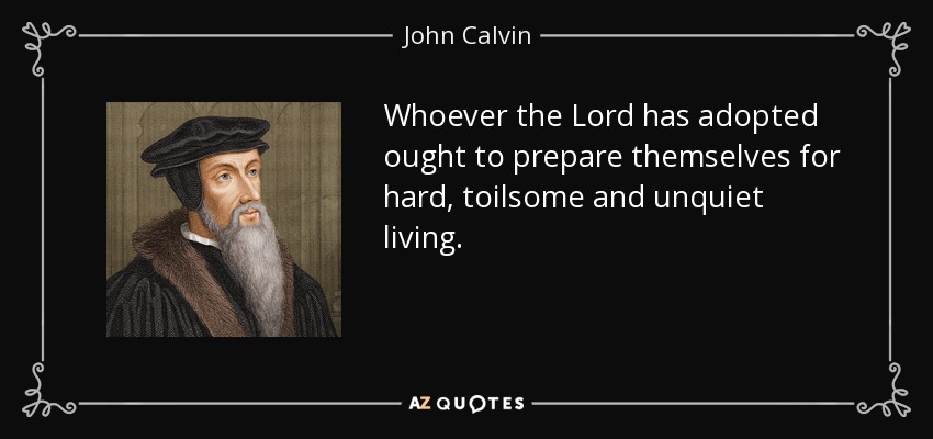 Whoever the Lord has adopted ought to prepare themselves for hard, toilsome and unquiet living. - John Calvin