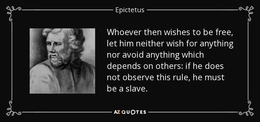 Whoever then wishes to be free, let him neither wish for anything nor avoid anything which depends on others: if he does not observe this rule, he must be a slave. - Epictetus