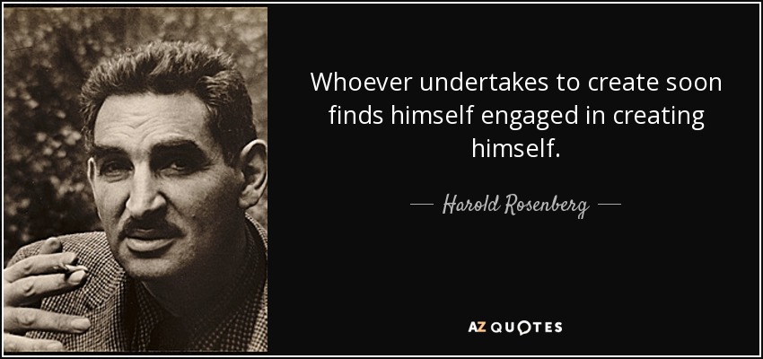 Whoever undertakes to create soon finds himself engaged in creating himself. - Harold Rosenberg