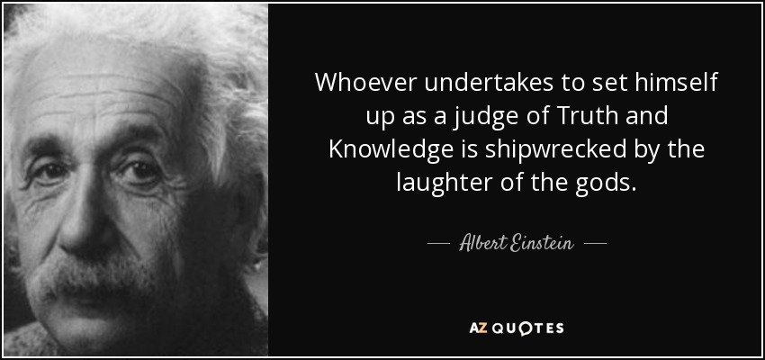 Whoever undertakes to set himself up as a judge of Truth and Knowledge is shipwrecked by the laughter of the gods. - Albert Einstein