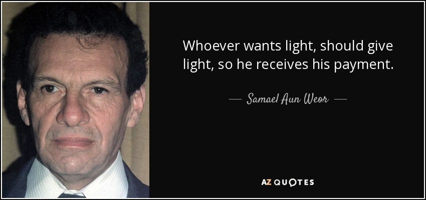Whoever wants light, should give light, so he receives his payment. - Samael Aun Weor