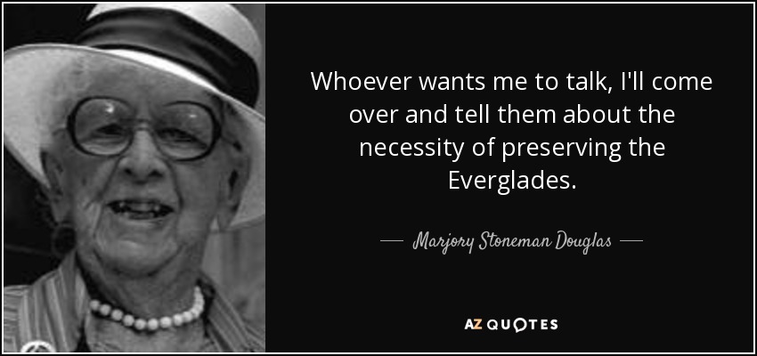 Whoever wants me to talk, I'll come over and tell them about the necessity of preserving the Everglades. - Marjory Stoneman Douglas