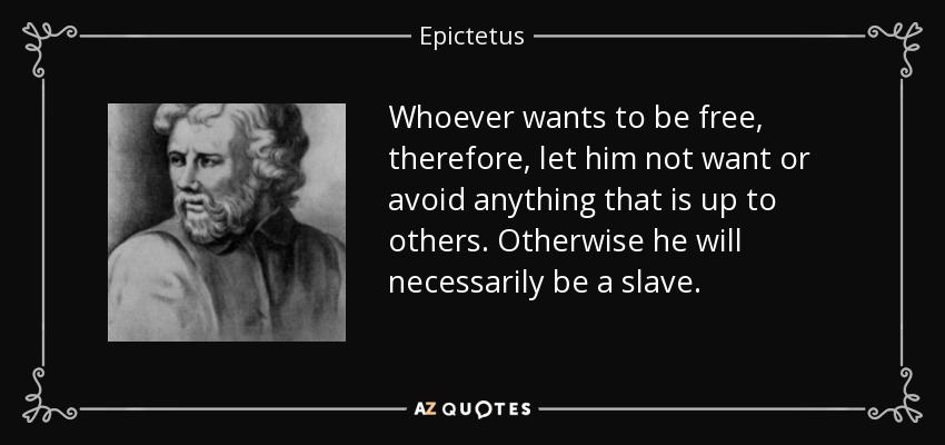 Whoever wants to be free, therefore, let him not want or avoid anything that is up to others. Otherwise he will necessarily be a slave. - Epictetus