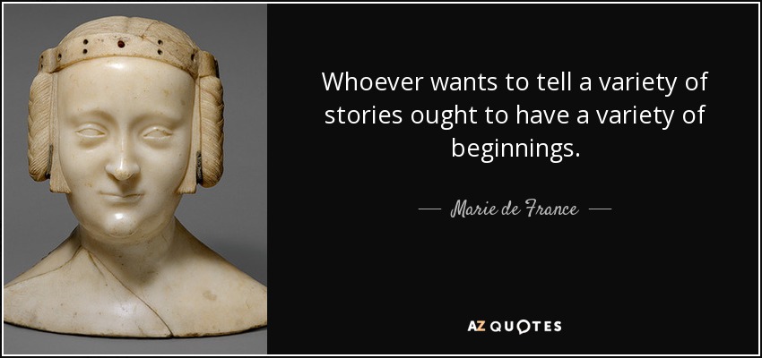 Whoever wants to tell a variety of stories ought to have a variety of beginnings. - Marie de France