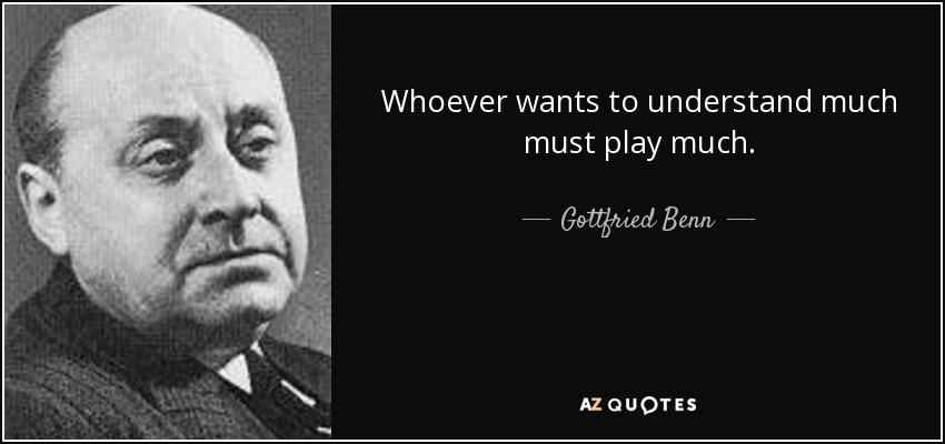 Whoever wants to understand much must play much. - Gottfried Benn
