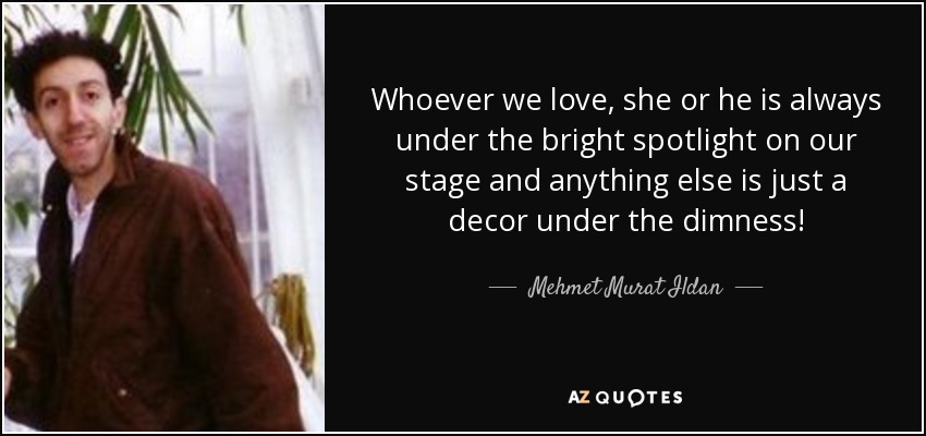 Whoever we love, she or he is always under the bright spotlight on our stage and anything else is just a decor under the dimness! - Mehmet Murat Ildan