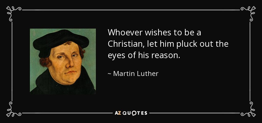 Whoever wishes to be a Christian, let him pluck out the eyes of his reason. - Martin Luther