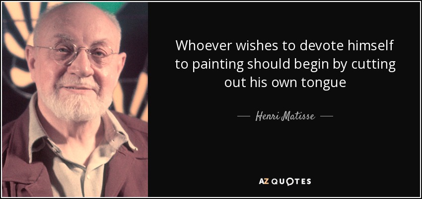 Whoever wishes to devote himself to painting should begin by cutting out his own tongue - Henri Matisse