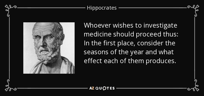 Whoever wishes to investigate medicine should proceed thus: In the first place, consider the seasons of the year and what effect each of them produces. - Hippocrates