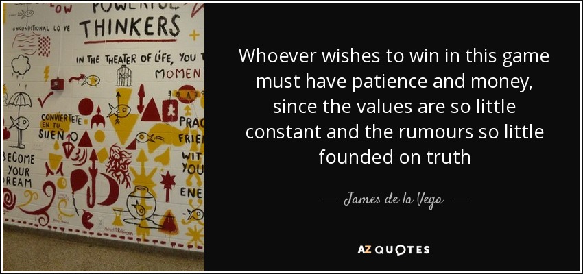 Whoever wishes to win in this game must have patience and money, since the values are so little constant and the rumours so little founded on truth - James de la Vega