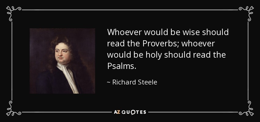 Whoever would be wise should read the Proverbs; whoever would be holy should read the Psalms. - Richard Steele
