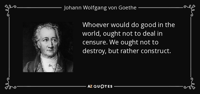 Whoever would do good in the world, ought not to deal in censure. We ought not to destroy, but rather construct. - Johann Wolfgang von Goethe