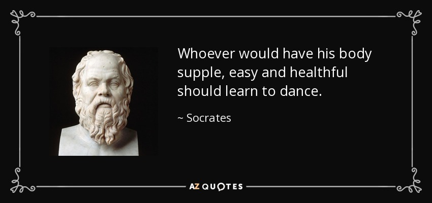 Whoever would have his body supple, easy and healthful should learn to dance. - Socrates